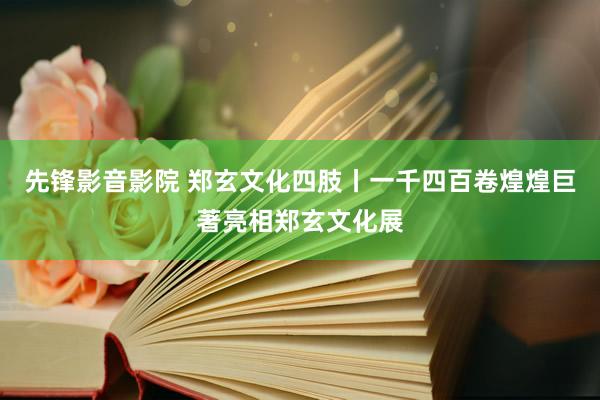 先锋影音影院 郑玄文化四肢丨一千四百卷煌煌巨著亮相郑玄文化展