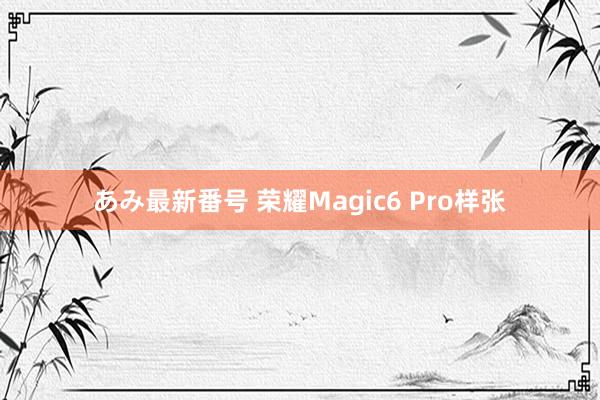 あみ最新番号 荣耀Magic6 Pro样张