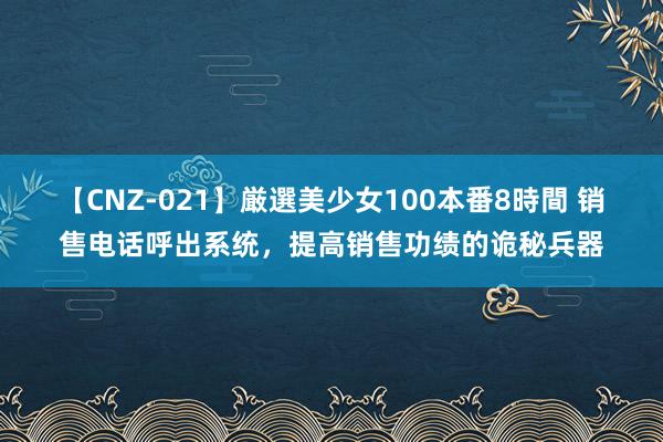 【CNZ-021】厳選美少女100本番8時間 销售电话呼出系统，提高销售功绩的诡秘兵器