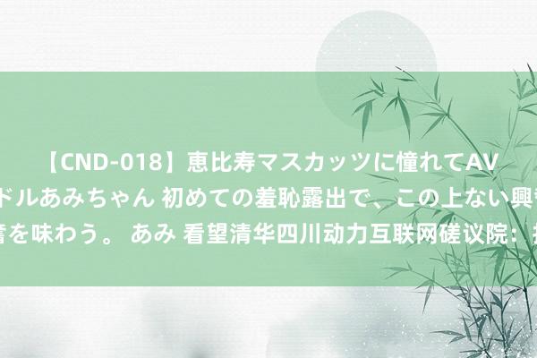 【CND-018】恵比寿マスカッツに憧れてAVデビューした素人アイドルあみちゃん 初めての羞恥露出で、この上ない興奮を味わう。 あみ 看望清华四川动力互联网磋议院：打造专科东谈主才汇注平台