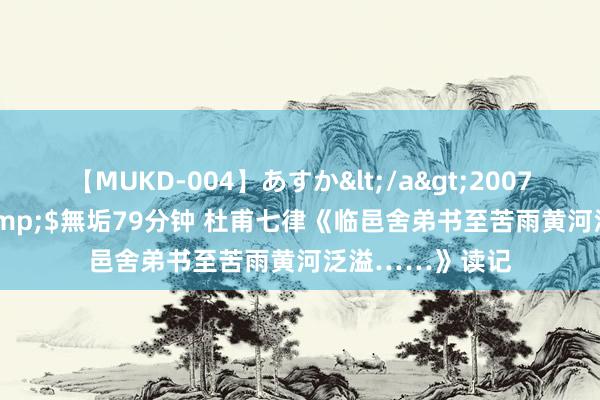 【MUKD-004】あすか</a>2007-09-13無垢&$無垢79分钟 杜甫七律《临邑舍弟书至苦雨黄河泛溢……》读记