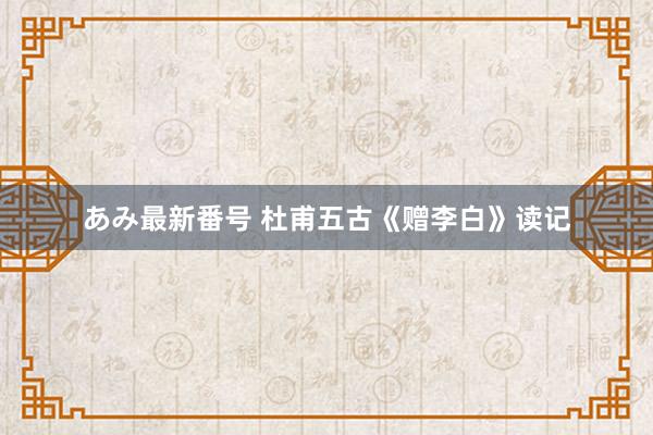 あみ最新番号 杜甫五古《赠李白》读记