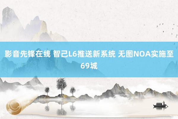 影音先锋在线 智己L6推送新系统 无图NOA实施至69城