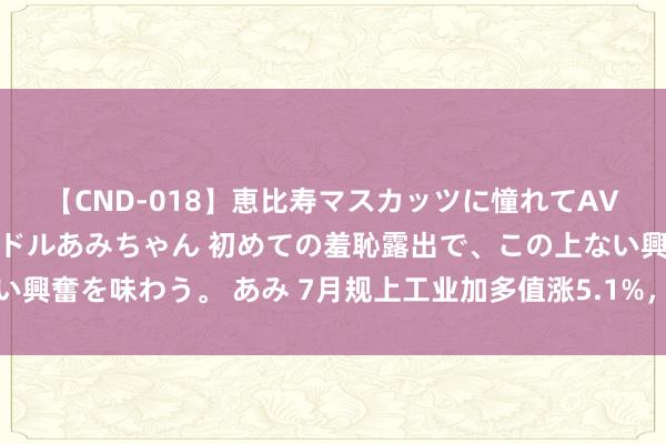 【CND-018】恵比寿マスカッツに憧れてAVデビューした素人アイドルあみちゃん 初めての羞恥露出で、この上ない興奮を味わう。 あみ 7月规上工业加多值涨5.1%，汽车制造业增速放缓