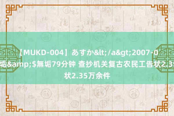 【MUKD-004】あすか</a>2007-09-13無垢&$無垢79分钟 查抄机关复古农民工告状2.35万余件