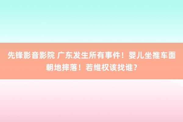 先锋影音影院 广东发生所有事件！婴儿坐推车面朝地摔落！若维权该找谁？