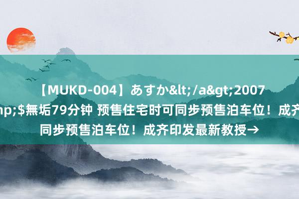 【MUKD-004】あすか</a>2007-09-13無垢&$無垢79分钟 预售住宅时可同步预售泊车位！成齐印发最新教授→