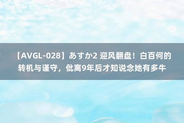 【AVGL-028】あすか2 迎风翻盘！白百何的转机与谨守，仳离9年后才知说念她有多牛