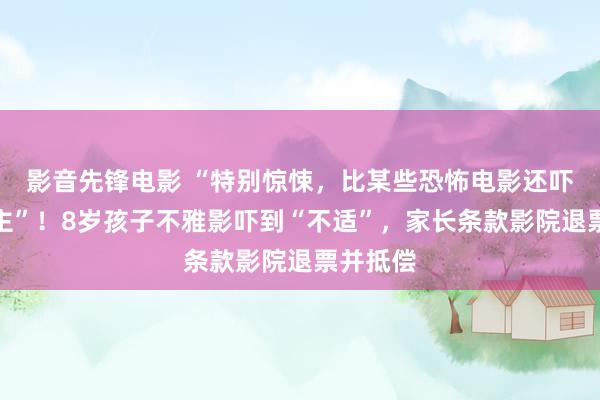 影音先锋电影 “特别惊悚，比某些恐怖电影还吓东说念主”！8岁孩子不雅影吓到“不适”，家长条款影院退票并抵偿