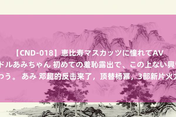 【CND-018】恵比寿マスカッツに憧れてAVデビューした素人アイドルあみちゃん 初めての羞恥露出で、この上ない興奮を味わう。 あみ 邓超的反击来了，顶替杨幂，3部新片火力全开，个东谈主票房冲击200亿