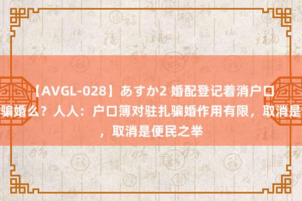 【AVGL-028】あすか2 婚配登记着消户口簿会导致骗婚么？人人：户口簿对驻扎骗婚作用有限，取消是便民之举