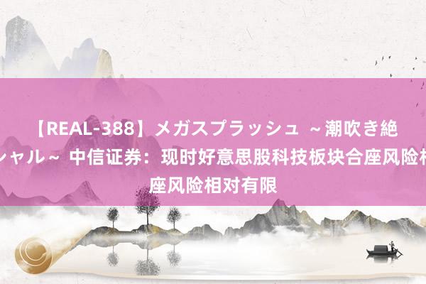 【REAL-388】メガスプラッシュ ～潮吹き絶頂スペシャル～ 中信证券：现时好意思股科技板块合座风险相对有限