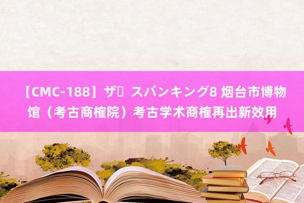 【CMC-188】ザ・スパンキング8 烟台市博物馆（考古商榷院）考古学术商榷再出新效用