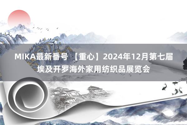 MIKA最新番号 【重心】2024年12月第七届埃及开罗海外家用纺织品展览会