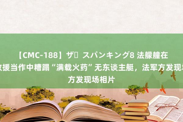 【CMC-188】ザ・スパンキング8 法艨艟在红海救援当作中糟蹋“满载火药”无东谈主艇，法军方发现场相片