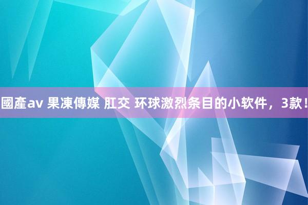 國產av 果凍傳媒 肛交 环球激烈条目的小软件，3款！