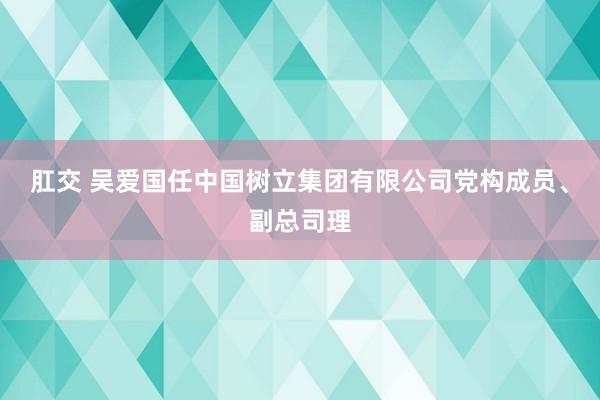 肛交 吴爱国任中国树立集团有限公司党构成员、副总司理