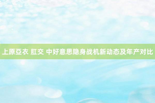 上原亞衣 肛交 中好意思隐身战机新动态及年产对比