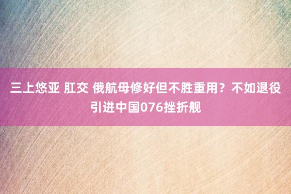 三上悠亚 肛交 俄航母修好但不胜重用？不如退役引进中国076挫折舰