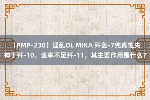 【PMP-230】淫乱OL MIKA 歼轰-7纯真性失神于歼-10，速率不足歼-11，其主要作用是什么？