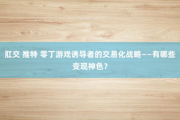 肛交 推特 零丁游戏诱导者的交易化战略——有哪些变现神色？