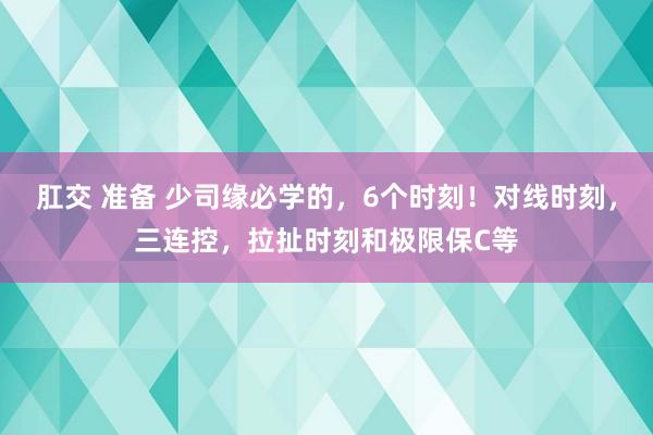 肛交 准备 少司缘必学的，6个时刻！对线时刻，三连控，拉扯时刻和极限保C等