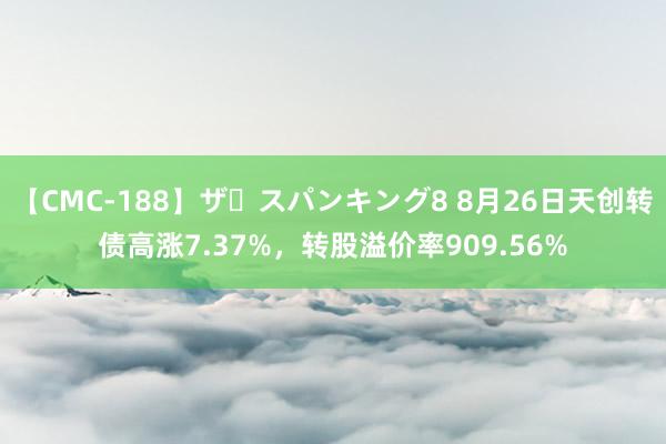 【CMC-188】ザ・スパンキング8 8月26日天创转债高涨7.37%，转股溢价率909.56%