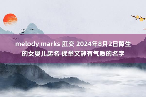 melody marks 肛交 2024年8月2日降生的女婴儿起名 保举文静有气质的名字