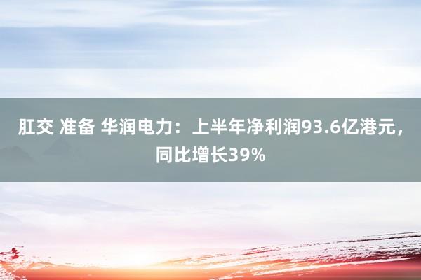 肛交 准备 华润电力：上半年净利润93.6亿港元，同比增长39%