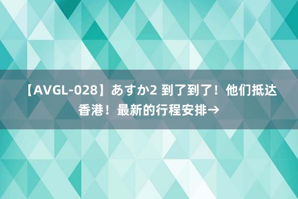 【AVGL-028】あすか2 到了到了！他们抵达香港！最新的行程安排→