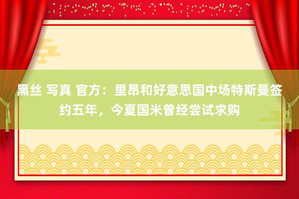 黑丝 写真 官方：里昂和好意思国中场特斯曼签约五年，今夏国米曾经尝试求购