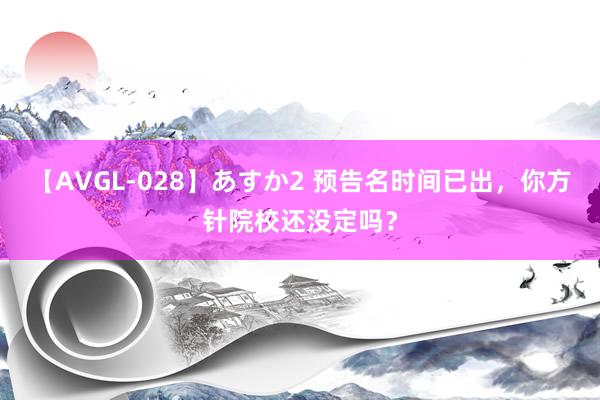 【AVGL-028】あすか2 预告名时间已出，你方针院校还没定吗？