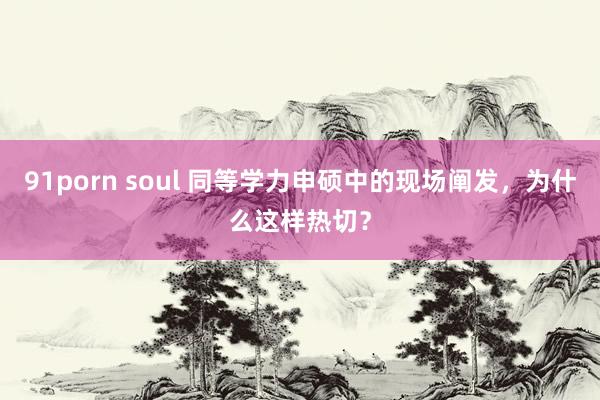 91porn soul 同等学力申硕中的现场阐发，为什么这样热切？