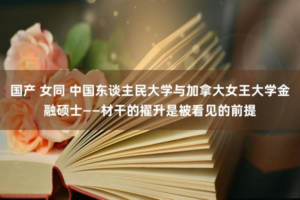 国产 女同 中国东谈主民大学与加拿大女王大学金融硕士——材干的擢升是被看见的前提