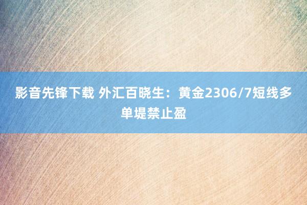 影音先锋下载 外汇百晓生：黄金2306/7短线多单堤禁止盈