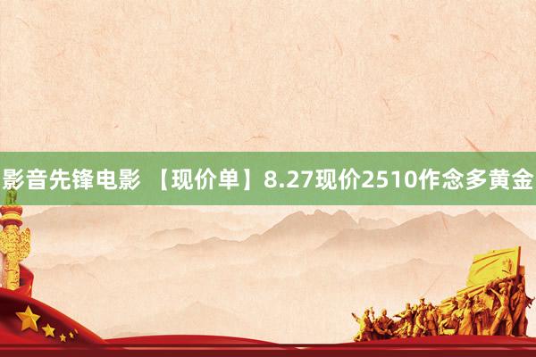 影音先锋电影 【现价单】8.27现价2510作念多黄金