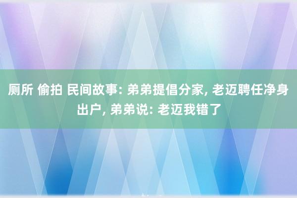 厕所 偷拍 民间故事: 弟弟提倡分家， 老迈聘任净身出户， 弟弟说: 老迈我错了