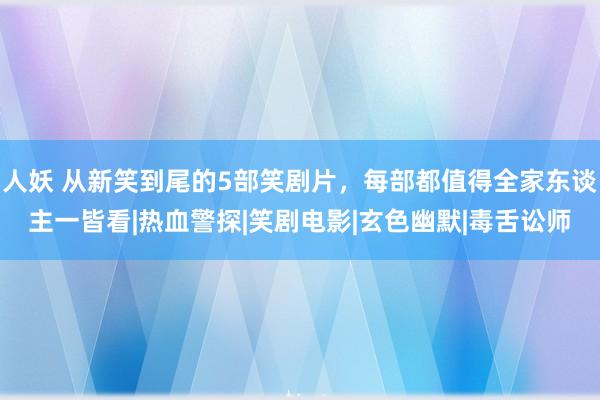 人妖 从新笑到尾的5部笑剧片，每部都值得全家东谈主一皆看|热血警探|笑剧电影|玄色幽默|毒舌讼师