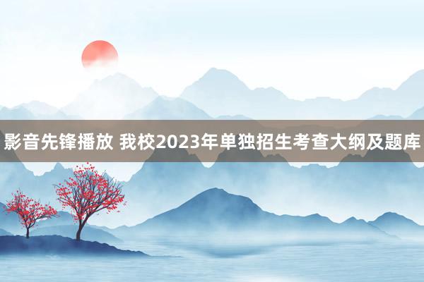 影音先锋播放 我校2023年单独招生考查大纲及题库