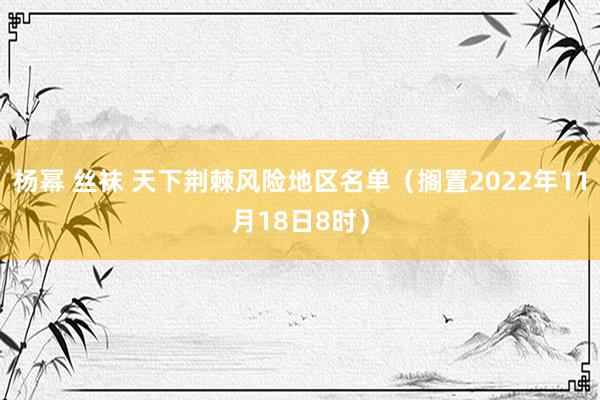 杨幂 丝袜 天下荆棘风险地区名单（搁置2022年11月18日8时）