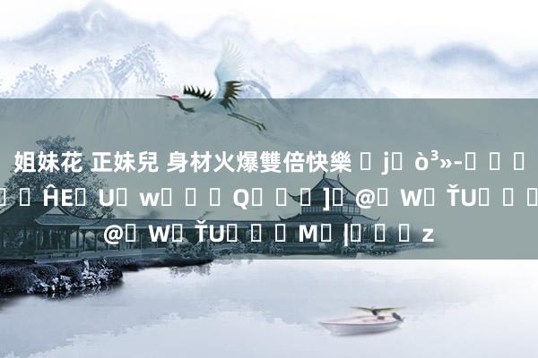 姐妹花 正妹兒 身材火爆雙倍快樂 �j�򳻭����Y�g�L���ĤE�U�w���Q���]�@�W�ŤU�ƦѩM�|���z