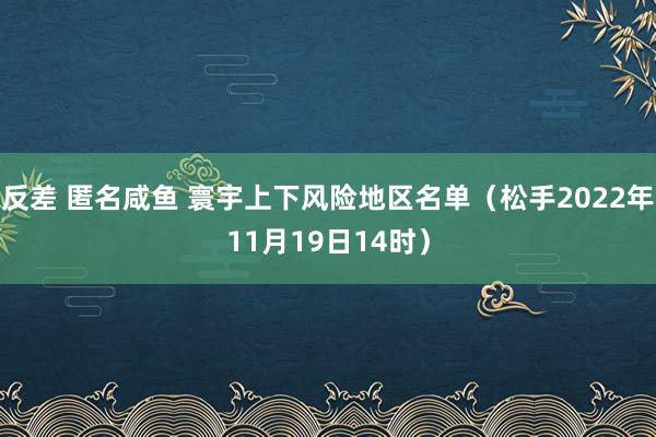 反差 匿名咸鱼 寰宇上下风险地区名单（松手2022年11月19日14时）