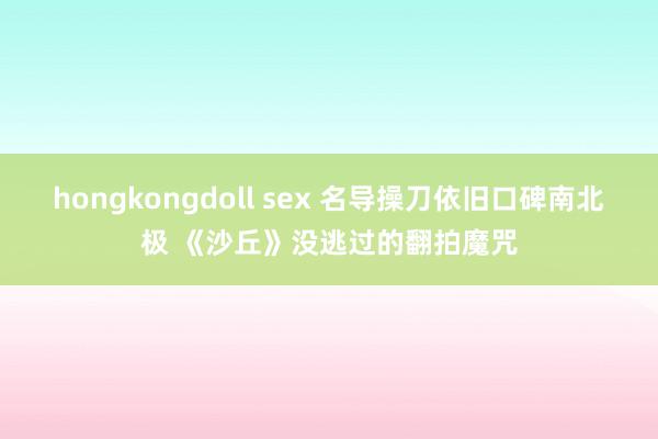 hongkongdoll sex 名导操刀依旧口碑南北极 《沙丘》没逃过的翻拍魔咒