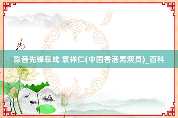 影音先锋在线 袁祥仁(中国香港男演员)_百科