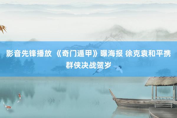 影音先锋播放 《奇门遁甲》曝海报 徐克袁和平携群侠决战贺岁