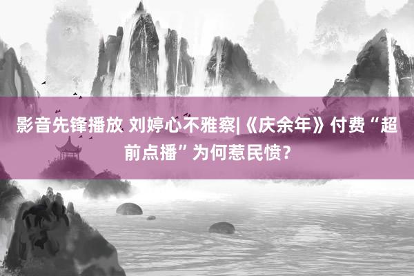 影音先锋播放 刘婷心不雅察|《庆余年》付费“超前点播”为何惹民愤？