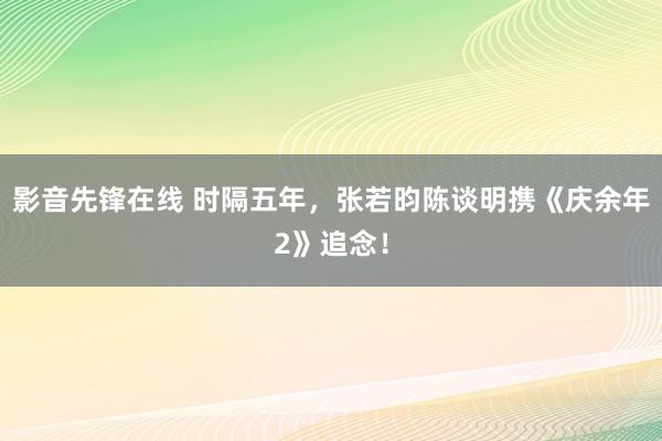 影音先锋在线 时隔五年，张若昀陈谈明携《庆余年2》追念！