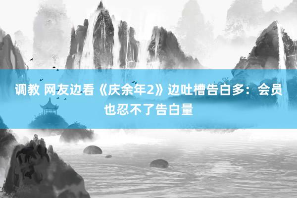 调教 网友边看《庆余年2》边吐槽告白多：会员也忍不了告白量