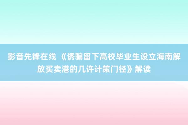 影音先锋在线 《诱骗留下高校毕业生设立海南解放买卖港的几许计策门径》解读