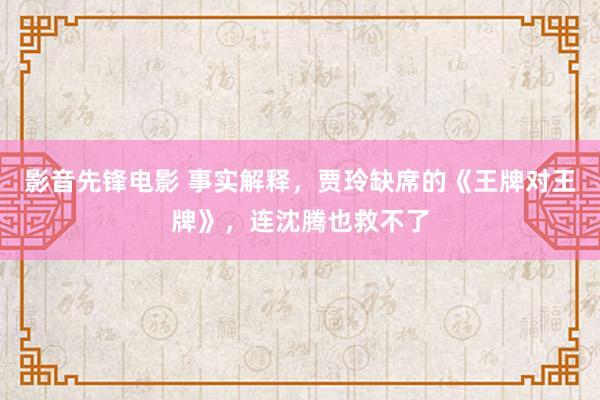 影音先锋电影 事实解释，贾玲缺席的《王牌对王牌》，连沈腾也救不了